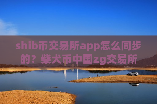 shib币交易所app怎么同步的？柴犬币中国zg交易所