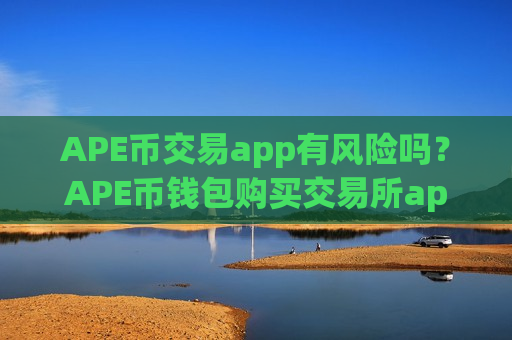 APE币交易app有风险吗？APE币钱包购买交易所app下载