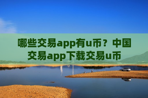 哪些交易app有u币？中国交易app下载交易u币