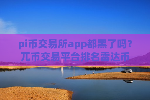 pi币交易所app都黑了吗？兀币交易平台排名雷达币