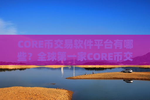 CORE币交易软件平台有哪些？全球第一家CORE币交易网站