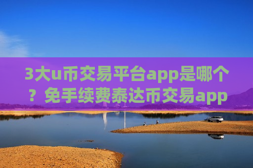 3大u币交易平台app是哪个？免手续费泰达币交易app下载