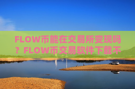 FLOW币能在交易所变现吗？FLOW币交易软件下载不用翻墙
