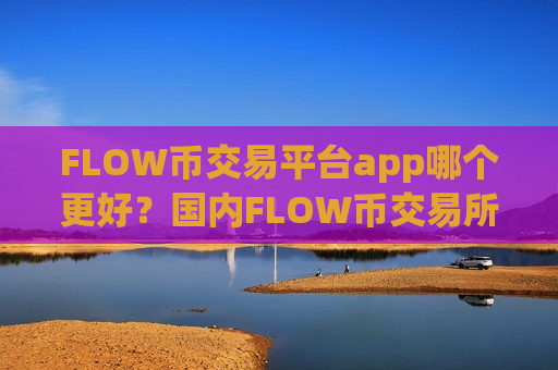 FLOW币交易平台app哪个更好？国内FLOW币交易所app排行