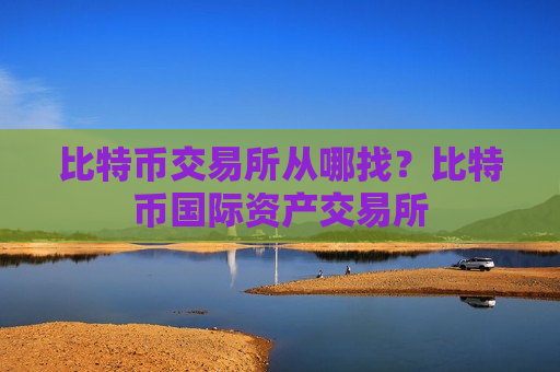 比特币交易所从哪找？比特币国际资产交易所