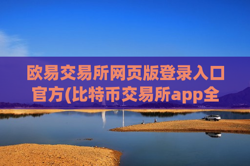 欧易交易所网页版登录入口官方(比特币交易所app全方位服务)
