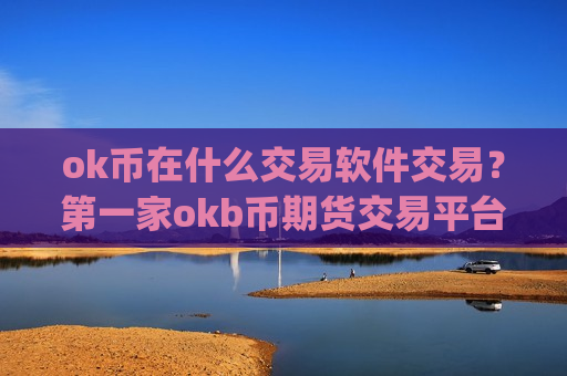ok币在什么交易软件交易？第一家okb币期货交易平台app