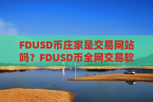 FDUSD币庄家是交易网站吗？FDUSD币全网交易软件下载