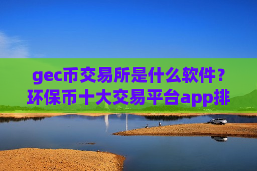 gec币交易所是什么软件？环保币十大交易平台app排行榜