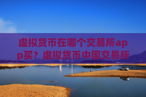 虚拟货币在哪个交易所app买？虚拟货币中国交易所app下载靠谱吗
