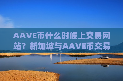 AAVE币什么时候上交易网站？新加坡与AAVE币交易软件下载app