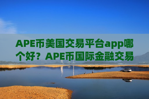 APE币美国交易平台app哪个好？APE币国际金融交易app下载