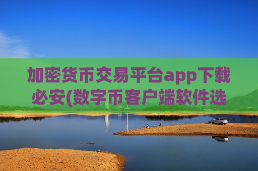 加密货币交易平台app下载必安(数字币客户端软件选择)