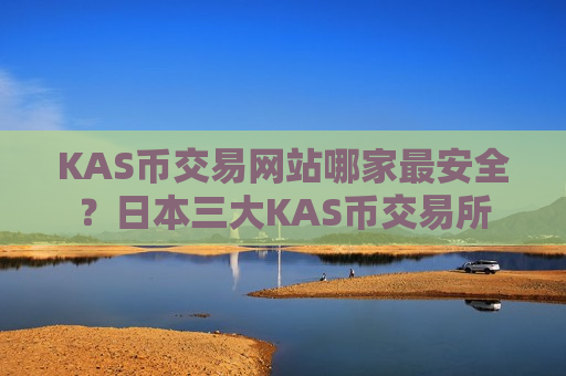 KAS币交易网站哪家最安全？日本三大KAS币交易所