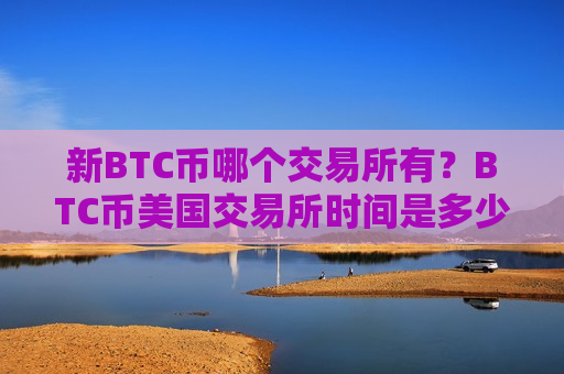 新BTC币哪个交易所有？BTC币美国交易所时间是多少