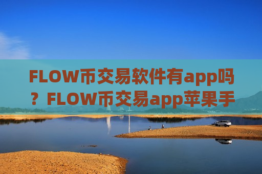 FLOW币交易软件有app吗？FLOW币交易app苹果手机