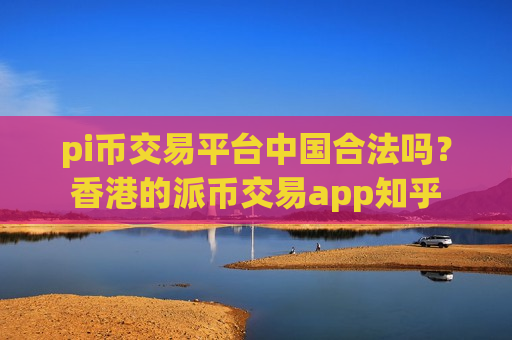 pi币交易平台中国合法吗？香港的派币交易app知乎