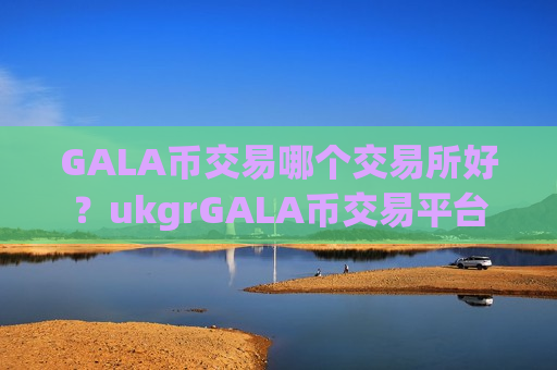 GALA币交易哪个交易所好？ukgrGALA币交易平台