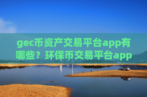 gec币资产交易平台app有哪些？环保币交易平台app在哪查