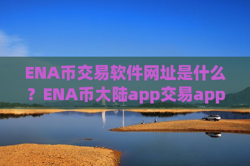 ENA币交易软件网址是什么？ENA币大陆app交易app下载