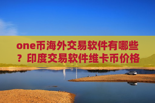 one币海外交易软件有哪些？印度交易软件维卡币价格