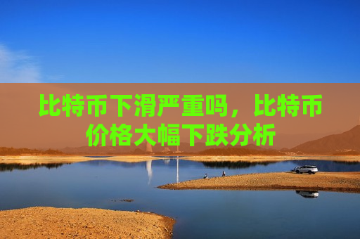 比特币下滑严重吗，比特币价格大幅下跌分析