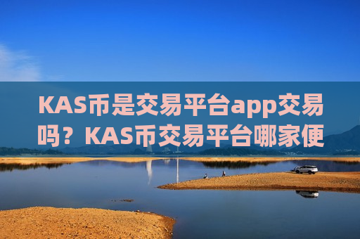 KAS币是交易平台app交易吗？KAS币交易平台哪家便宜