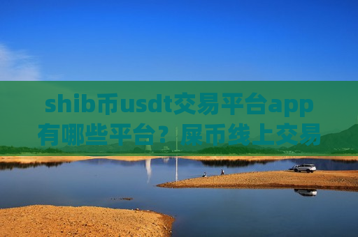 shib币usdt交易平台app有哪些平台？屎币线上交易平台