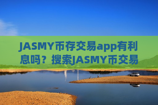 JASMY币存交易app有利息吗？搜索JASMY币交易所
