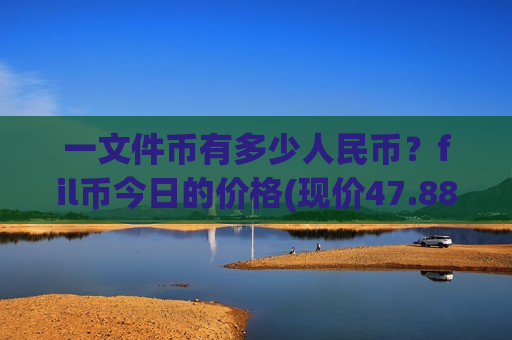 一文件币有多少人民币？fil币今日的价格(现价47.881元)