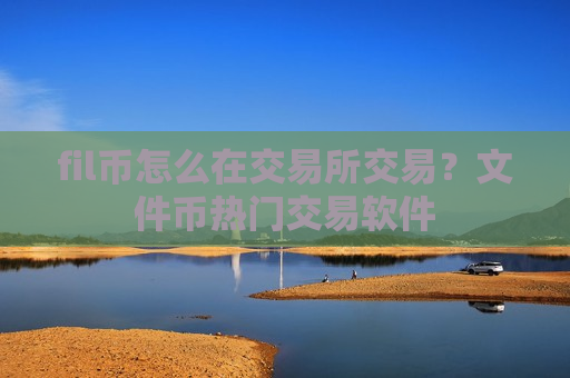 fil币怎么在交易所交易？文件币热门交易软件