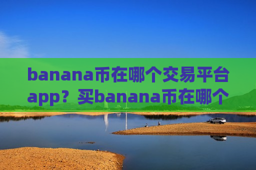 banana币在哪个交易平台app?买banana币在哪个交易所app下载-第1张图片-币圈网 banana币在哪个交易平台app?买banana币在哪个交易所app下载-第1张图片-币圈网