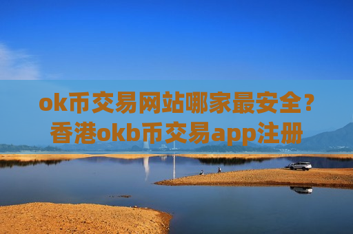 ok币交易网站哪家最安全？香港okb币交易app注册