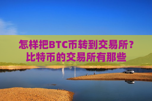 怎样把BTC币转到交易所？比特币的交易所有那些
