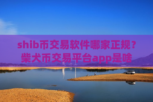 shib币交易软件哪家正规？柴犬币交易平台app是啥