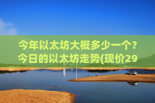 今年以太坊大概多少一个？今日的以太坊走势(现价29331.83元)