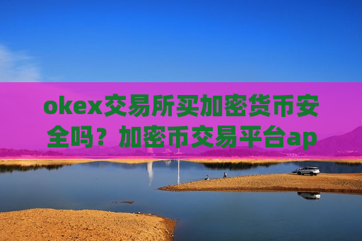 okex交易所买加密货币安全吗？加密币交易平台app官网下载最新版本