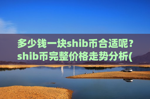 多少钱一块shib币合适呢？shib币完整价格走势分析(现价0.00019831元)