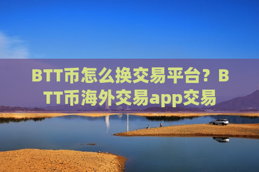BTT币怎么换交易平台？BTT币海外交易app交易