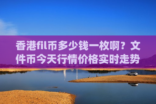 香港fil币多少钱一枚啊？文件币今天行情价格实时走势(现价47.7465元)