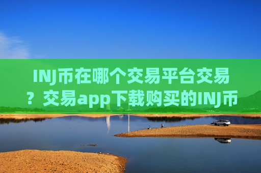 INJ币在哪个交易平台交易？交易app下载购买的INJ币私钥