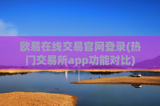 欧易在线交易官网登录(热门交易所app功能对比)