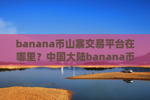 banana币山寨交易平台在哪里?中国大陆banana币交易所app下载-第1张图片-币圈网 banana币山寨交易平台在哪里?中国大陆banana币交易所app下载-第1张图片-币圈网