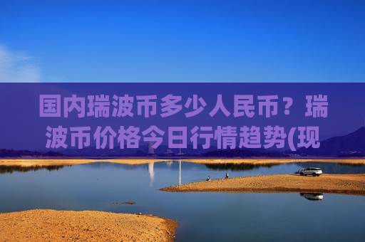 国内瑞波币多少人民币？瑞波币价格今日行情趋势(现价18.2461元)