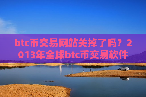 btc币交易网站关掉了吗？2013年全球btc币交易软件下载排名