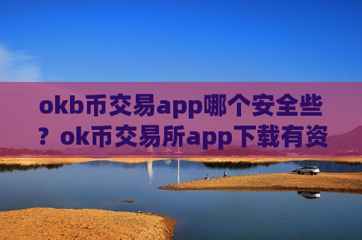 okb币交易app哪个安全些？ok币交易所app下载有资金限制吗