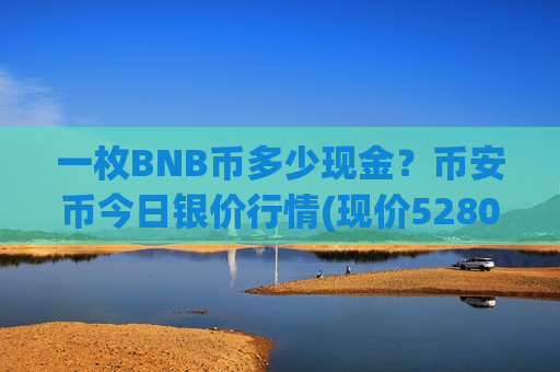 一枚BNB币多少现金？币安币今日银价行情(现价5280.68元)