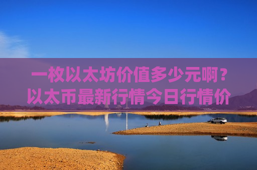 一枚以太坊价值多少元啊？以太币最新行情今日行情价(现价29498.22元)