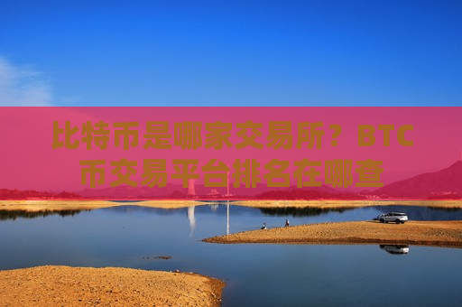 比特币是哪家交易所？BTC币交易平台排名在哪查