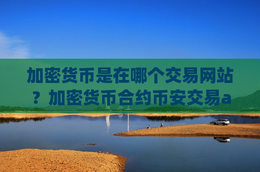加密货币是在哪个交易网站？加密货币合约币安交易app下载